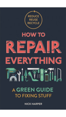 How to Repair Everything : A Green Guide to Fixing Stuff