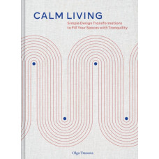 Calm Living : Simple Design Transformations to Fill Your Spaces with Tranquility