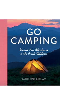 Go Camping : Discover New Adventures in the Great Outdoors, Featuring Recipes, Activities, Travel Inspiration, Tent Hacks, Bushcraft Basics, Foraging Tips and More!