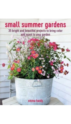 Small Summer Gardens : 35 Bright and Beautiful Projects to Bring Color and Scent to Your Garden