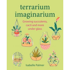Terrarium Imaginarium : Growing Succulents, Cacti and More Under Glass