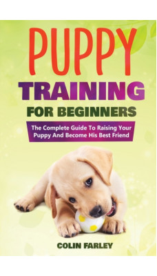 Puppy Training For Beginners : The Complete Guide To Raising Your Puppy And Become His Best Friend