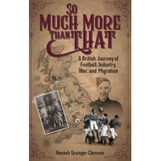 So Much More Than That : A British Journey of Football, Industry, War and Migration