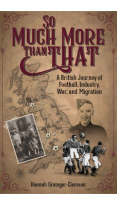 So Much More Than That : A British Journey of Football, Industry, War and Migration