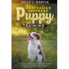 Australian Shepherd Puppy Training : The Complete Training Manual to Learn Everything You Need To Know About How Raising, House Training, and Happily Living with Your New Furry Friend