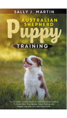 Australian Shepherd Puppy Training : The Complete Training Manual to Learn Everything You Need To Know About How Raising, House Training, and Happily Living with Your New Furry Friend