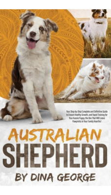 Australian Shepherd : Your Step-by-Step Ultimate and Complete Guide to Ensure the Best Care, and Good and Quick Training to Your Aussie Puppy, the One That Will Leave Pawprints in Your Family Hearths!