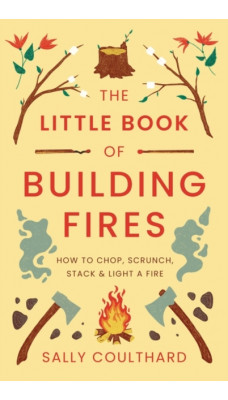 The Little Book of Building Fires : How to Chop, Scrunch, Stack and Light a Fire