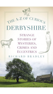 The A-Z of Curious Derbyshire : Strange Stories of Mysteries, Crimes and Eccentrics