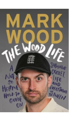 The Wood Life : A Not so Helpful How-To Guide on Surviving Cricket, Life and Everything in Between