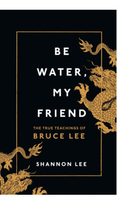 Be Water, My Friend : The True Teachings of Bruce Lee