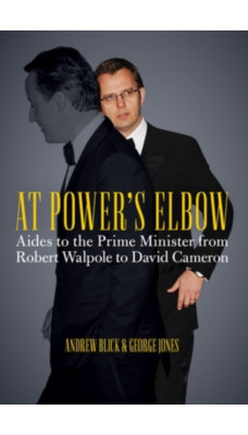 At Power's Elbow : Aides to the Prime Minister from Robert Walpole to David Cameron