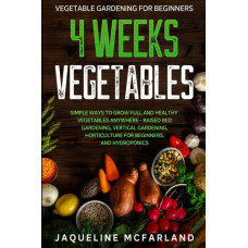 Vegetable Gardening For Beginners : 4 WEEKS VEGETABLES - Simple Ways to Grow Full and Healthy Vegetables Anywhere - Raised Bed Gardening, Vertical Gardening, Horticulture For Beginners, and Hydroponic