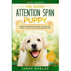Puppy Training : THE SHORT ATTENTION SPAN PUPPY - Proven Techniques on How To Train Your Puppy In 7 Days To Do Everything You Say (Dog Training & Puppy Training For Beginners)