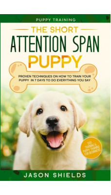 Puppy Training : THE SHORT ATTENTION SPAN PUPPY - Proven Techniques on How To Train Your Puppy In 7 Days To Do Everything You Say (Dog Training & Puppy Training For Beginners)