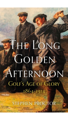 The Long Golden Afternoon : Golf's Age of Glory, 1864-1914