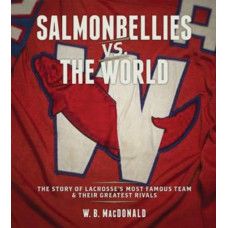 Salmonbellies vs the World : The Story of Lacrosse's Most Famous Team & Their Greatest Opponents