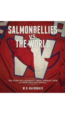 Salmonbellies vs the World : The Story of Lacrosse's Most Famous Team & Their Greatest Opponents