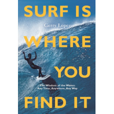 Surf Is Where You Find It : The Wisdom of Waves, Any Time, Anywhere, Any Way
