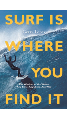 Surf Is Where You Find It : The Wisdom of Waves, Any Time, Anywhere, Any Way