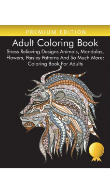 Adult Coloring Book : Stress Relieving Designs Animals, Mandalas, Flowers, Paisley Patterns And So Much More: Coloring Book For Adults