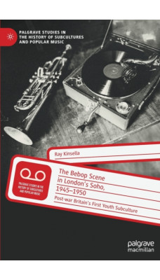 The Bebop Scene in London's Soho, 1945-1950 : Post-war Britain's First Youth Subculture