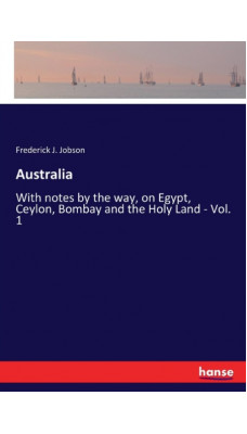 Australia : With notes by the way, on Egypt, Ceylon, Bombay and the Holy Land - Vol. 1