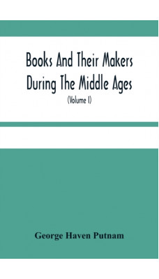 Books And Their Makers During The Middle Ages; A Study Of The Conditions Of The Production And Distribution Of Literature From The Fall Of The Roman Empire To The Close Of The Seventeenth Century (Vol