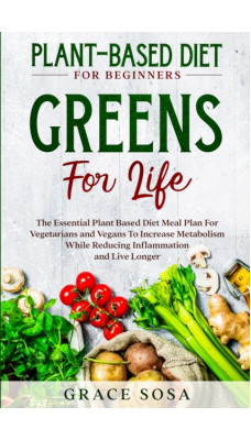 Plant Based Diet For Beginners : Greens For Life - The Essential Plant Based Diet Meal Plan For Vegetarians and Vegans To Increase Metabolism While Reducing Inflammation and Live Longer